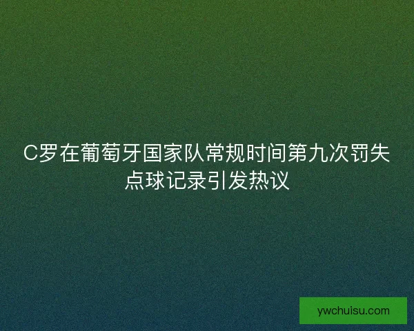 C罗在葡萄牙国家队常规时间第九次罚失点球记录引发热议