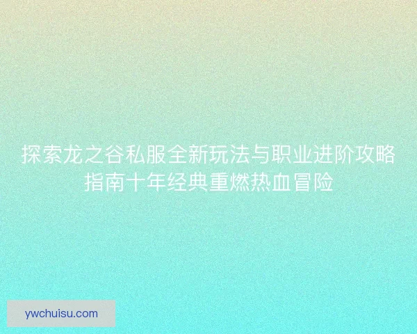 探索龙之谷私服全新玩法与职业进阶攻略指南十年经典重燃热血冒险