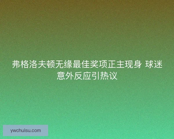 弗格洛夫顿无缘最佳奖项正主现身 球迷意外反应引热议