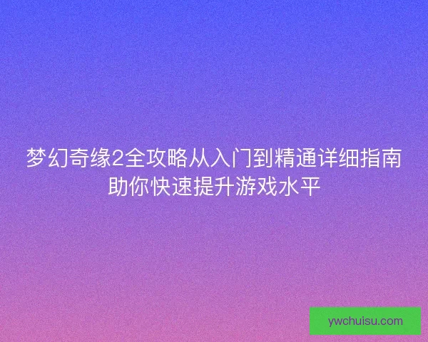 梦幻奇缘2全攻略从入门到精通详细指南助你快速提升游戏水平