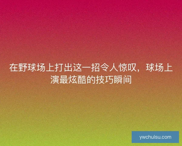 在野球场上打出这一招令人惊叹，球场上演最炫酷的技巧瞬间